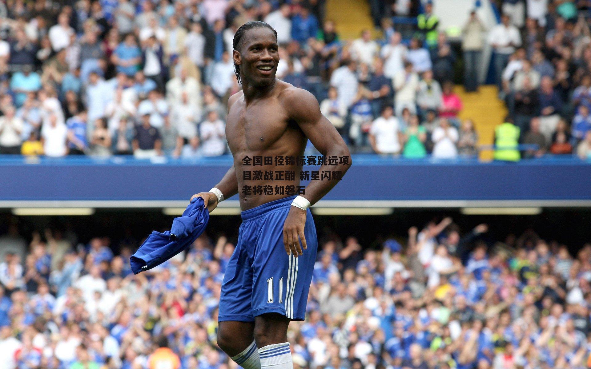 全国田径锦标赛跳远项目激战正酣 新星闪耀老将稳如磐石