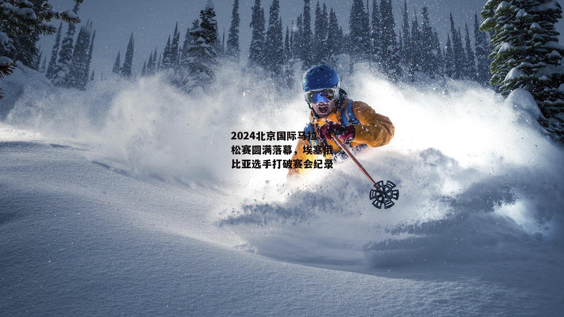 2024北京国际马拉松赛圆满落幕,埃塞俄比亚选手打破赛会纪录