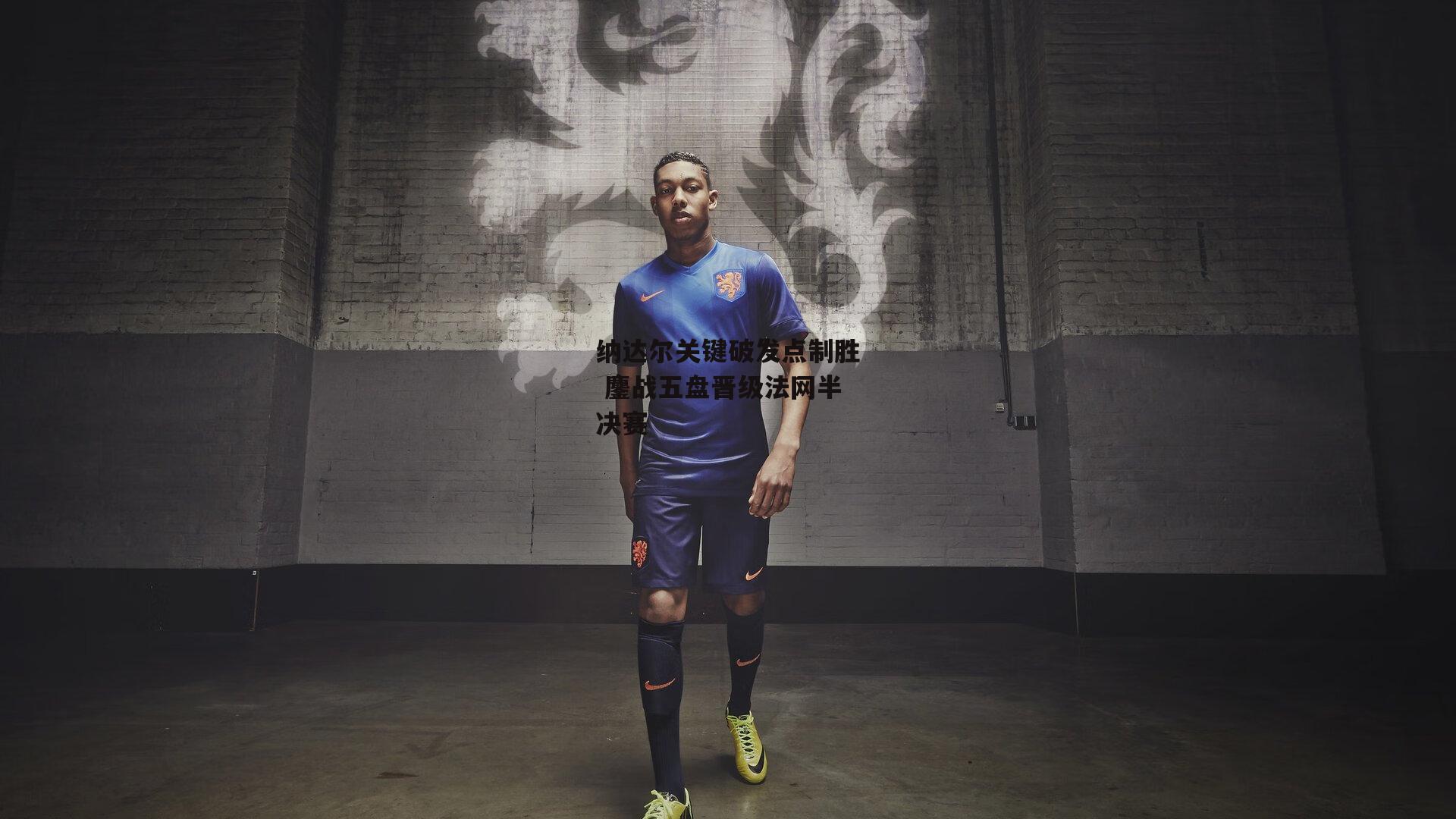 纳达尔关键破发点制胜 鏖战五盘晋级法网半决赛