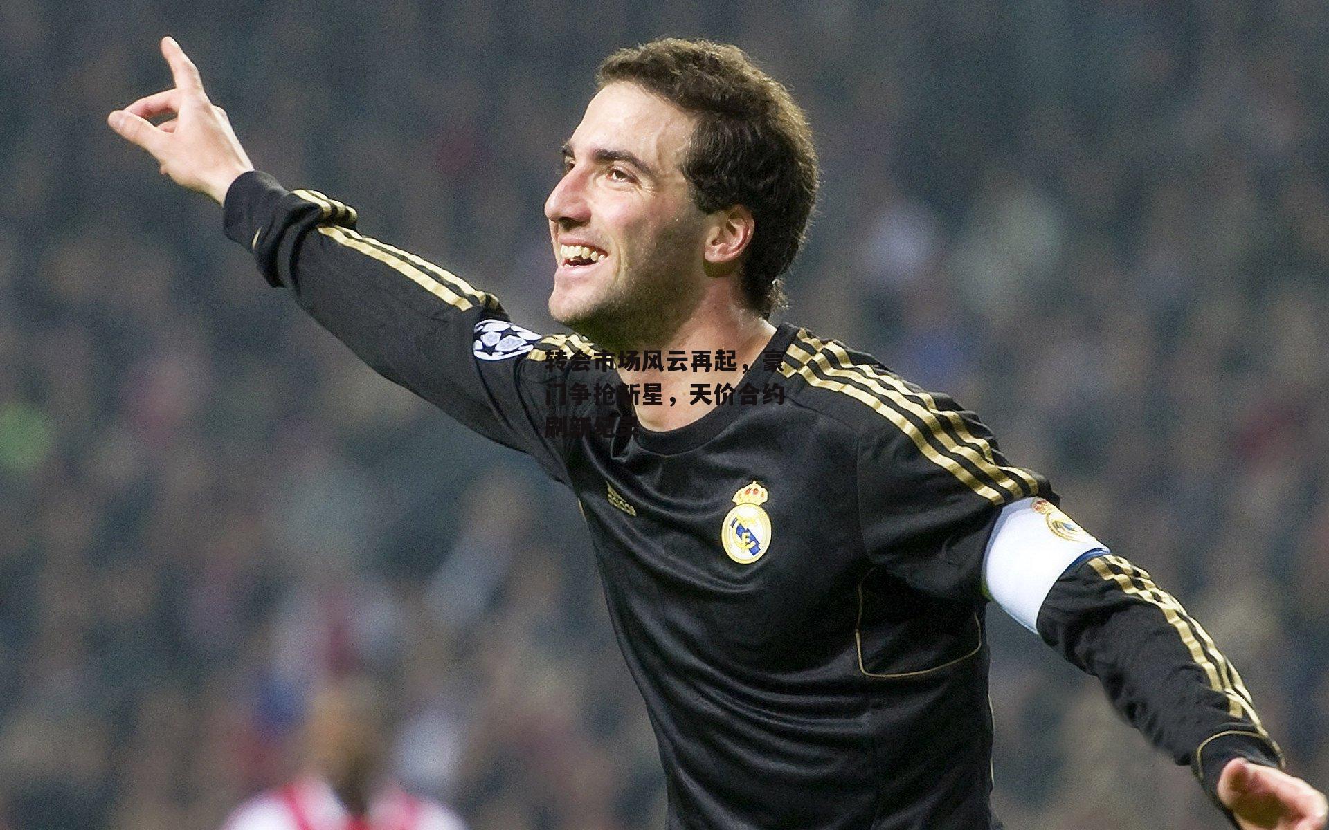 转会市场风云再起，豪门争抢新星，天价合约刷新纪录