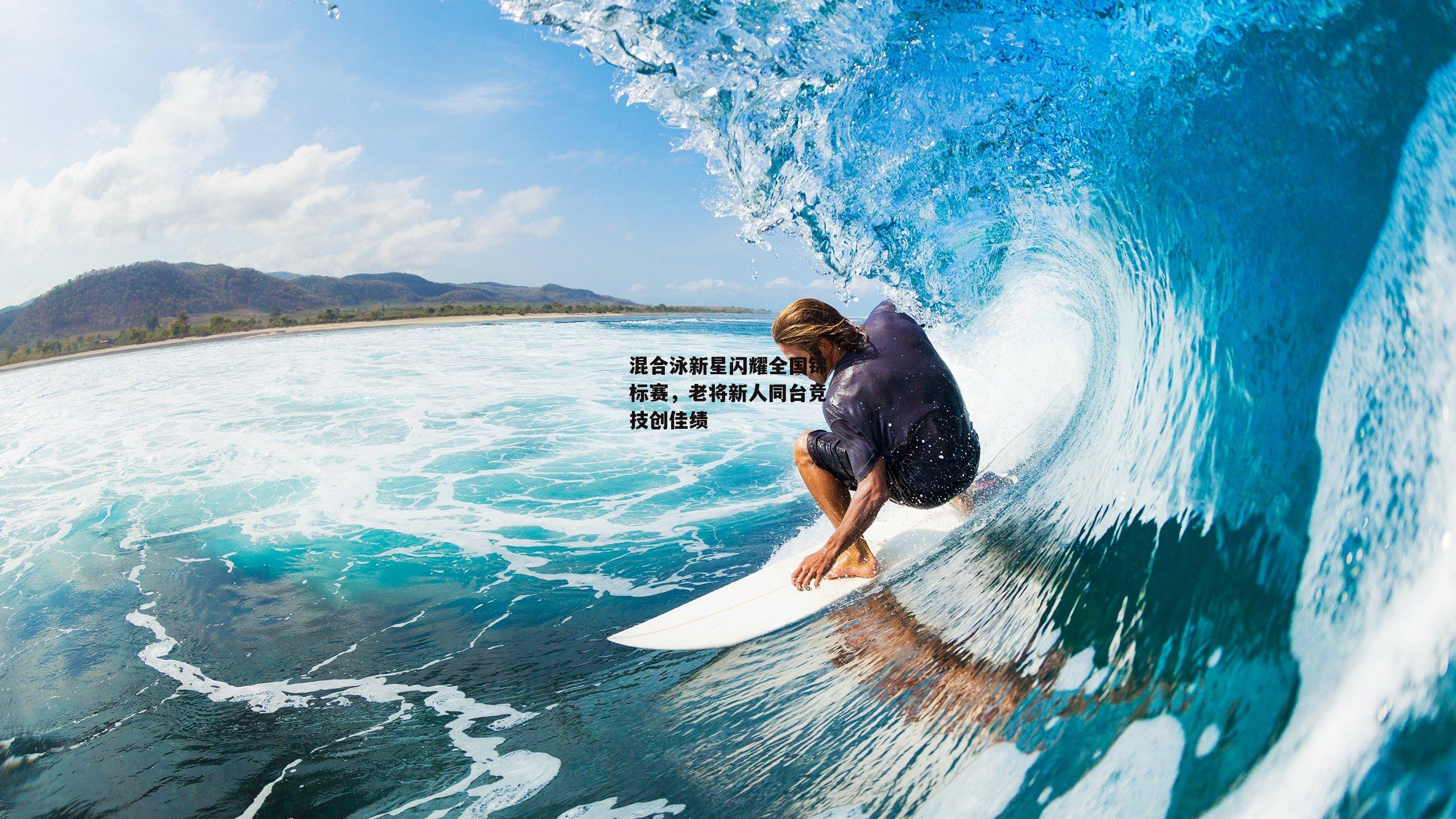 混合泳新星闪耀全国锦标赛，老将新人同台竞技创佳绩