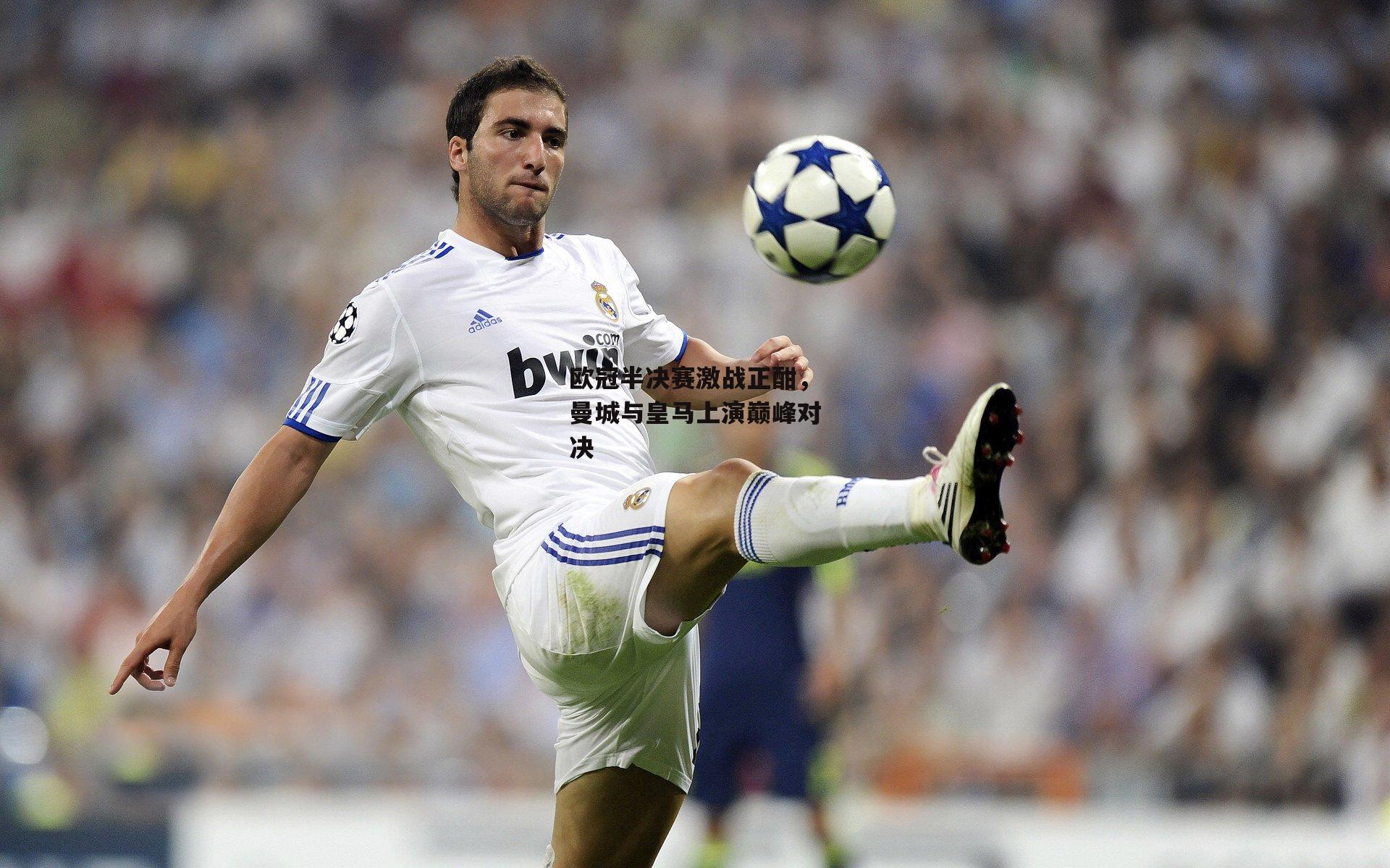 欧冠半决赛激战正酣，曼城与皇马上演巅峰对决