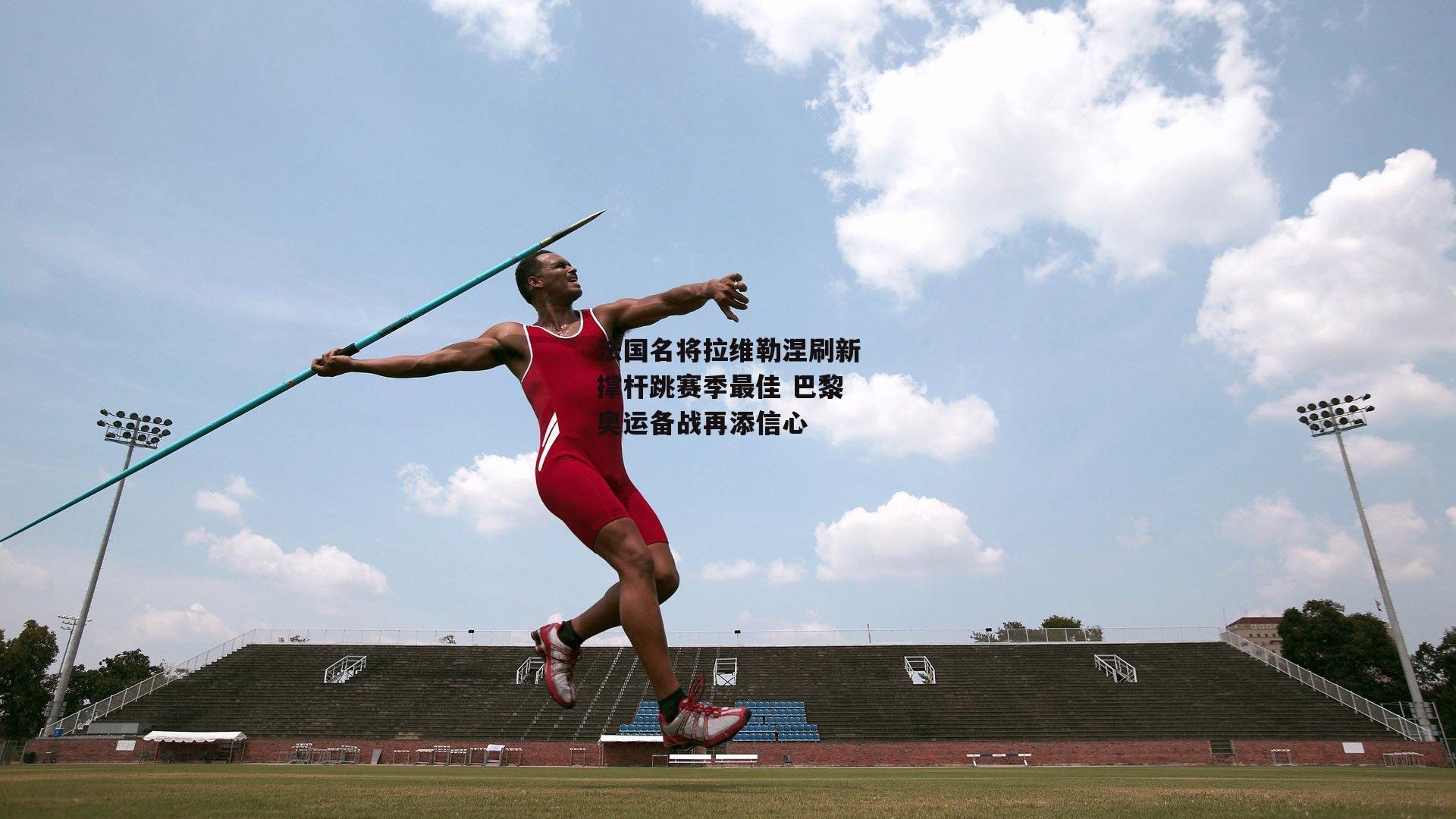 法国名将拉维勒涅刷新撑杆跳赛季最佳 巴黎奥运备战再添信心