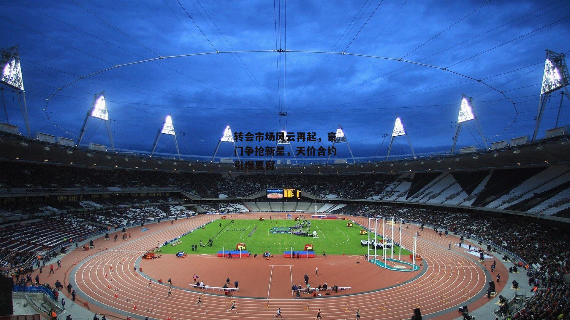 转会市场风云再起，豪门争抢新星，天价合约引爆夏窗