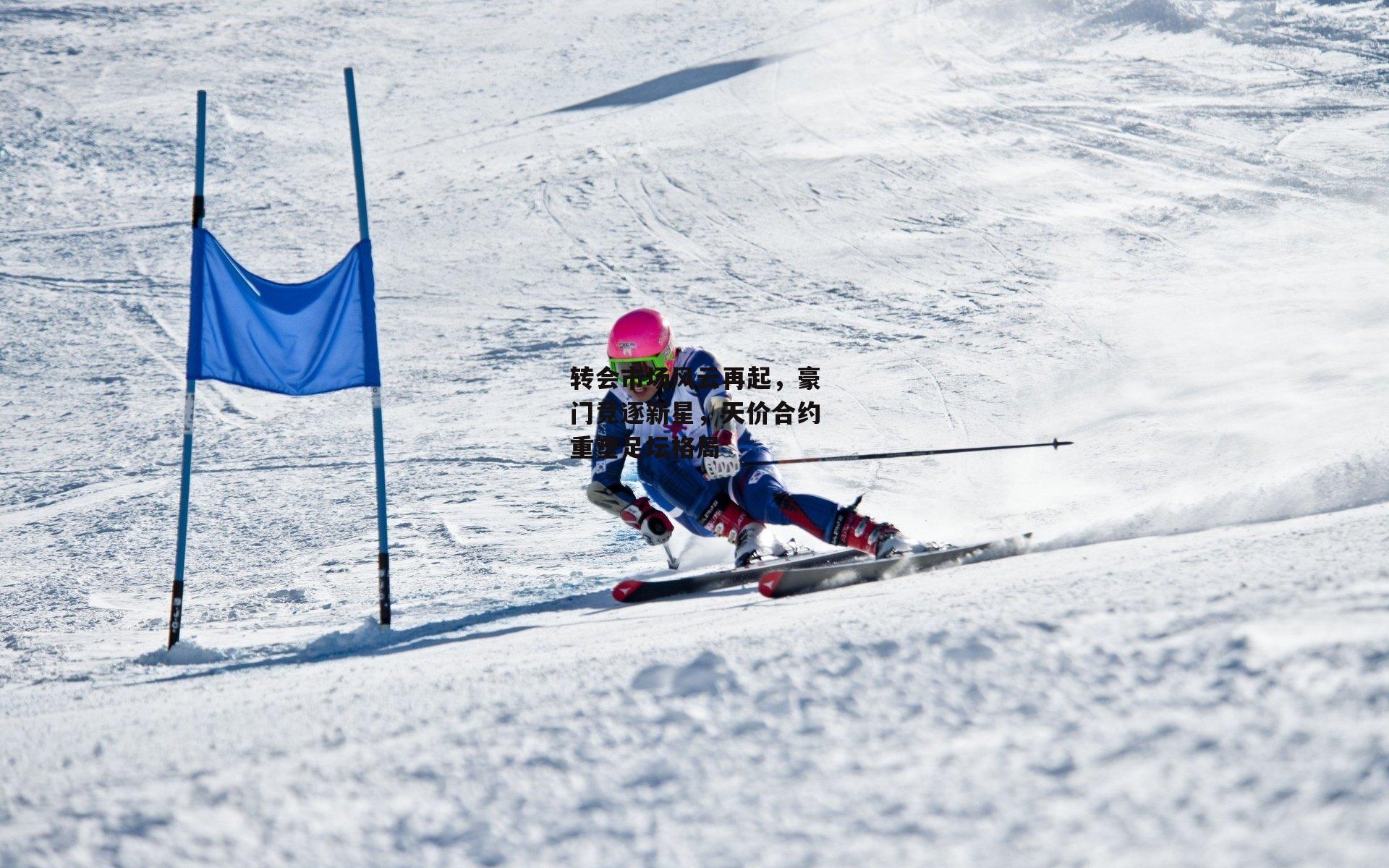 转会市场风云再起，豪门竞逐新星，天价合约重塑足坛格局